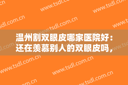 温州割双眼皮哪家医院好：还在羡慕别人的双眼皮吗，这些医院助您圆梦