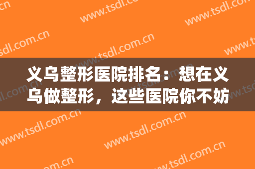 义乌整形医院排名：想在义乌做整形，这些医院你不妨认识一下吧(义乌有几家整形医院)