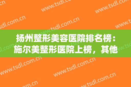 扬州整形美容医院排名榜：施尔美整形医院上榜，其他医院都是哪些？(扬州施尔美整形医院)