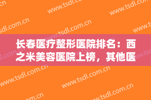 长春医疗整形医院排名：西之米美容医院上榜，其他医院你都认识吗？(长春医疗整形医院哪家好)