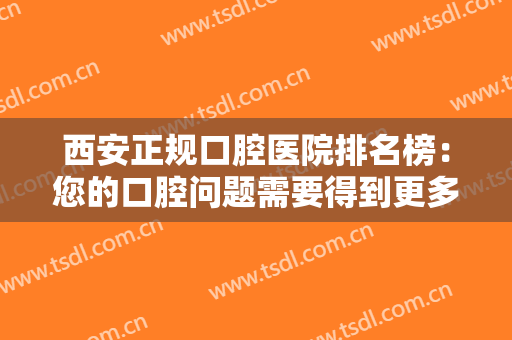 西安正规口腔医院排名榜：您的口腔问题需要得到更多的重视，这些医院诚挚推荐给你