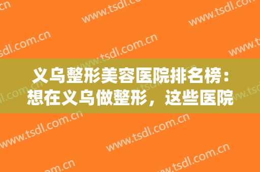 义乌整形美容医院排名榜：想在义乌做整形，这些医院是您的好选择(义乌医疗整形)