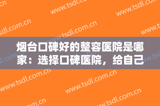 烟台口碑好的整容医院是哪家：选择口碑医院，给自己的健康安全加一道防护