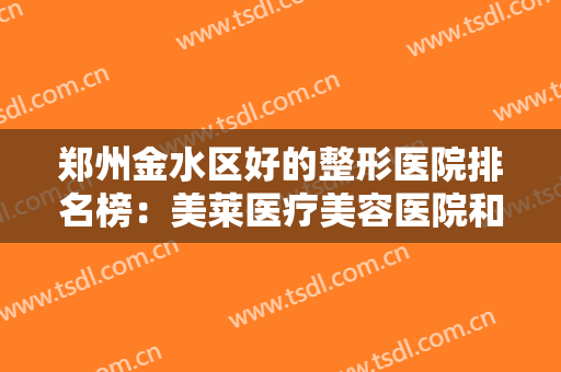 郑州金水区好的整形医院排名榜：美莱医疗美容医院和东方整形美容医院都上榜
