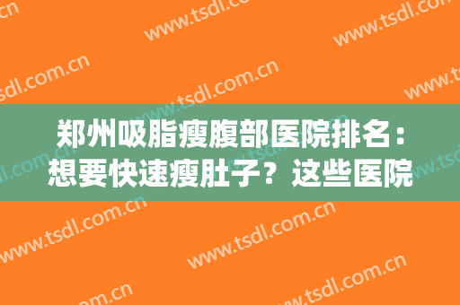 郑州吸脂瘦腹部医院排名：想要快速瘦肚子？这些医院助您圆梦！(郑州吸脂比较好的医生)
