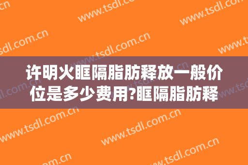 许明火眶隔脂肪释放一般价位是多少费用?眶隔脂肪释放案例效果对比图_中国人民解放军总医院第四医学中心