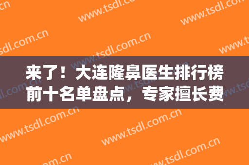 来了！大连隆鼻医生排行榜前十名单盘点，专家擅长费用齐公布~(大连鼻整形专家)