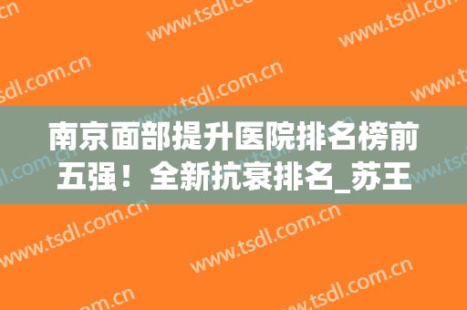 南京面部提升医院排名榜前五强！全新抗衰排名_苏王/华韩奇致再内(南京整容公立医院前三名)