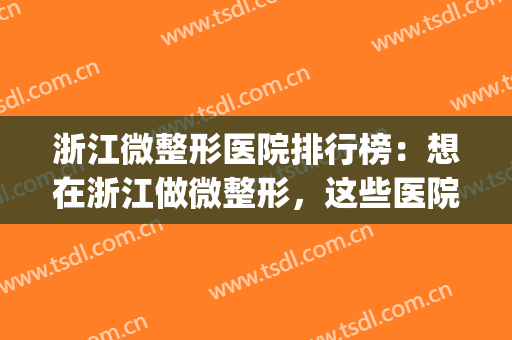浙江微整形医院排行榜：想在浙江做微整形，这些医院你怎能不认识！(浙江比较好的整形医院)