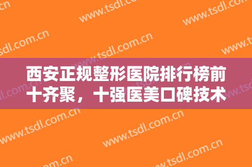 西安正规整形医院排行榜前十齐聚，十强医美口碑技术俱佳，随便选没问题