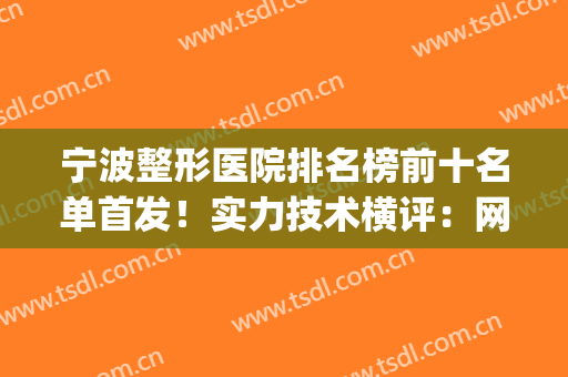 宁波整形医院排名榜前十名单首发！实力技术横评：网友频频点赞(宁波三甲整形医院排名)
