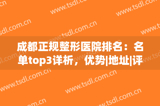成都正规整形医院排名：名单top3详析，优势|地址|评价一篇悉知！(成都有名的整形医院)