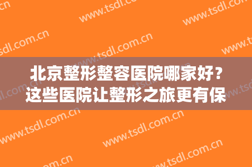 北京整形整容医院哪家好？这些医院让整形之旅更有保障！(北京整形医院推荐)