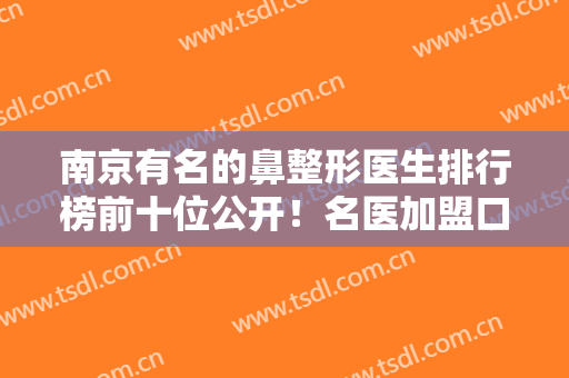 南京有名的鼻整形医生排行榜前十位公开！名医加盟口碑不得输，技术抗打没在怕