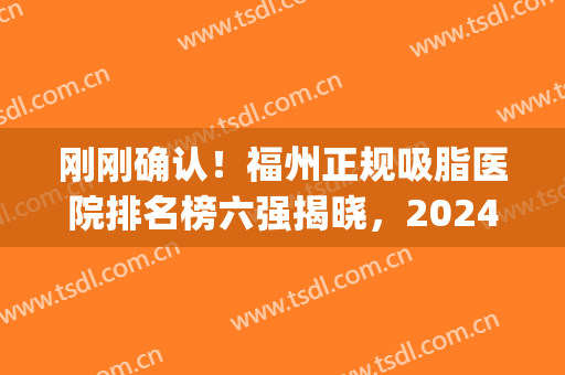 刚刚确认！福州正规吸脂医院排名榜六强揭晓，2024格莱美重返榜一(福建吸脂最好的医院)