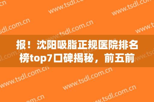 报！沈阳吸脂正规医院排名榜top7口碑揭秘，前五前三YYDS(沈阳大腿吸脂三甲医院)