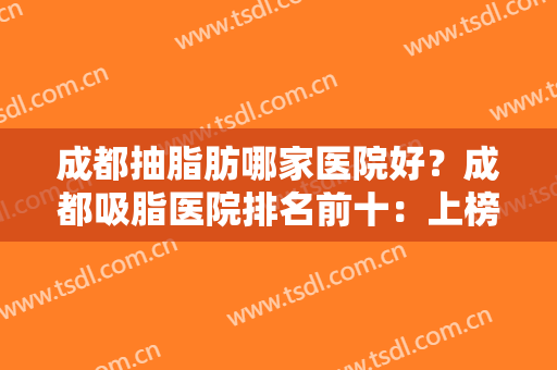 成都抽脂肪哪家医院好？成都吸脂医院排名前十：上榜推荐、网友评价同步！