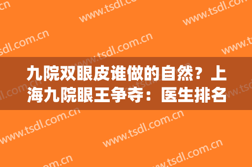 九院双眼皮谁做的自然？上海九院眼王争夺：医生排名前十揭晓！(上海九院双眼皮王牌专家)