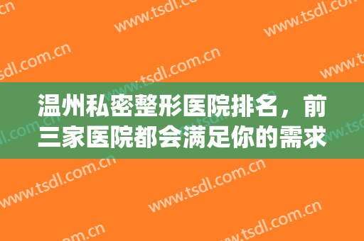 温州私密整形医院排名，前三家医院都会满足你的需求！！！(温州整形医院正规医院排几名)