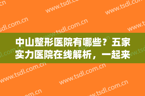 中山整形医院有哪些？五家实力医院在线解析，一起来看！(中山十大美容整形医院)