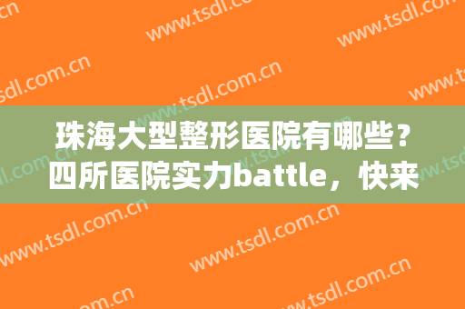 珠海大型整形医院有哪些？四所医院实力battle，快来看看吧！(珠海整形医院排名前三的)