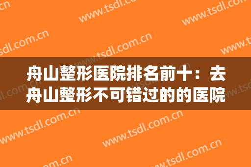舟山整形医院排名前十：去舟山整形不可错过的的医院攻略！(舟山整形医院哪个好)
