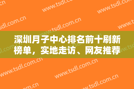 深圳月子中心排名前十刷新榜单，实地走访、网友推荐等综合，适合于宝妈！