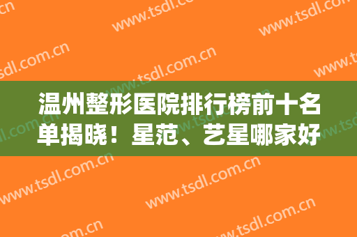 温州整形医院排行榜前十名单揭晓！星范、艺星哪家好？整友口碑分享(温州星范整形医院地址)