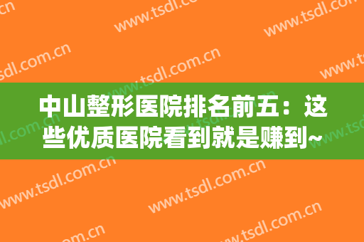 中山整形医院排名前五：这些优质医院看到就是赚到~(中山哪家整形医院最好)