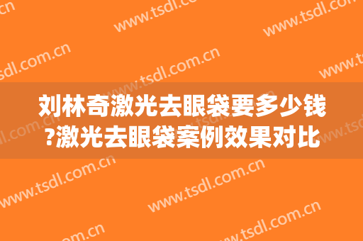 刘林奇激光去眼袋要多少钱?激光去眼袋案例效果对比图_陆军军医大学第一附属医院(重庆西南医院)