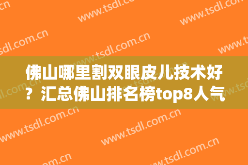 佛山哪里割双眼皮儿技术好？汇总佛山排名榜top8人气医院，来看详细介绍吧