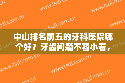 中山排名前五的牙科医院哪个好？牙齿问题不容小看，这些医院推荐给你！