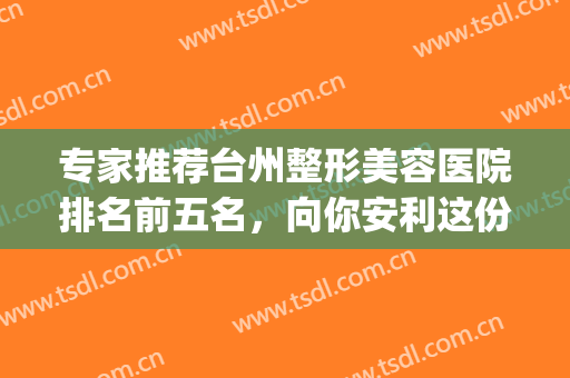 专家推荐台州整形美容医院排名前五名，向你安利这份医院简介~~(台州整形医院前十名)