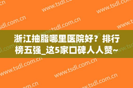 浙江抽脂哪里医院好？排行榜五强_这5家口碑人人赞~价格戳~(浙江吸脂医院哪家最好)