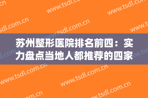 苏州整形医院排名前四：实力盘点当地人都推荐的四家医院(苏州最有名的整形医院排名)