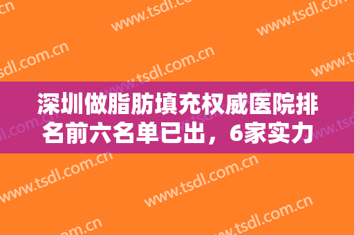 深圳做脂肪填充权威医院排名前六名单已出，6家实力上榜医院值得推荐~~~