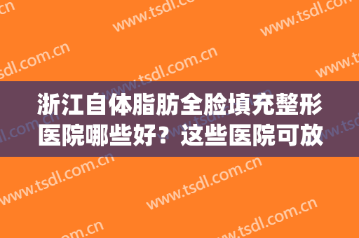 浙江自体脂肪全脸填充整形医院哪些好？这些医院可放心入！(脂肪填充杭州哪家医院好)