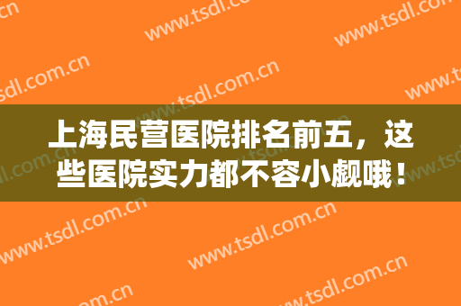 上海民营医院排名前五，这些医院实力都不容小觑哦！(上海最厉害的私立医院)