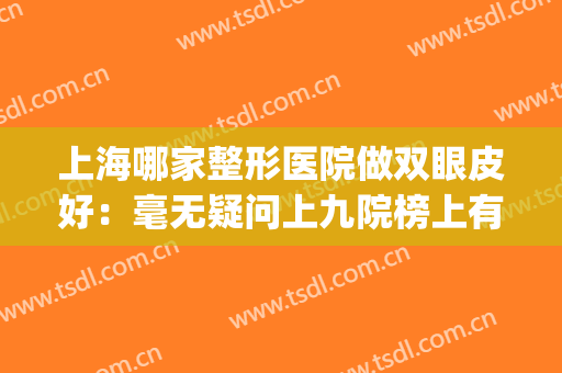 上海哪家整形医院做双眼皮好：毫无疑问上九院榜上有名~(上海哪家医院做双眼皮好)