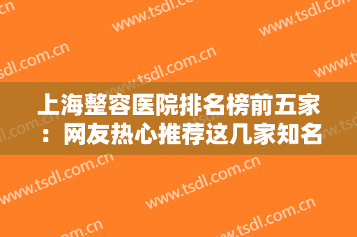 上海整容医院排名榜前五家：网友热心推荐这几家知名度高口碑好的医院~~~~