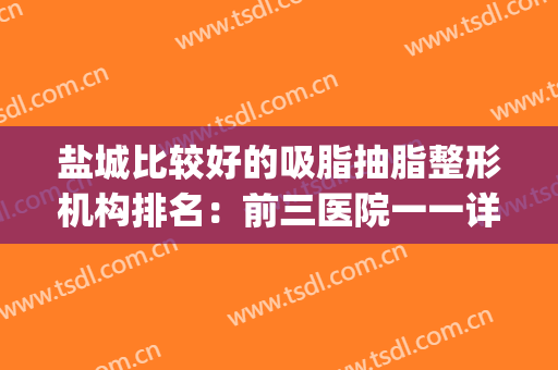 盐城比较好的吸脂抽脂整形机构排名：前三医院一一详析，点击速看！(盐城最大的整形医院)