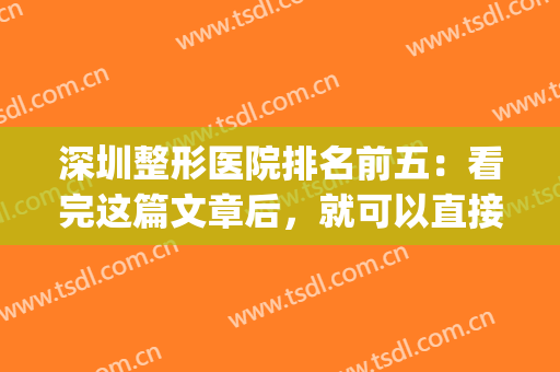 深圳整形医院排名前五：看完这篇文章后，就可以直接分享给闺蜜~~~(深圳排名前十的整形医院)