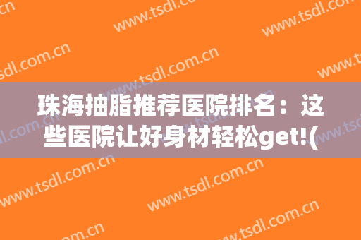珠海抽脂推荐医院排名：这些医院让好身材轻松get!(珠海排名前十整形医院)