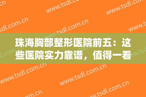 珠海胸部整形医院前五：这些医院实力靠谱，值得一看！(珠海隆胸最好的医院)