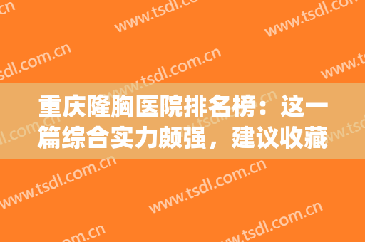 重庆隆胸医院排名榜：这一篇综合实力颇强，建议收藏~(重庆隆胸最好的医生)