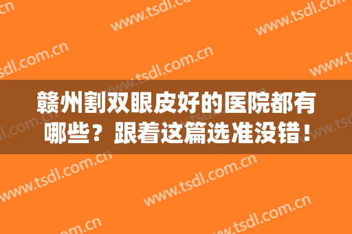 赣州割双眼皮好的医院都有哪些？跟着这篇选准没错！(赣州割双眼皮医院哪个好)