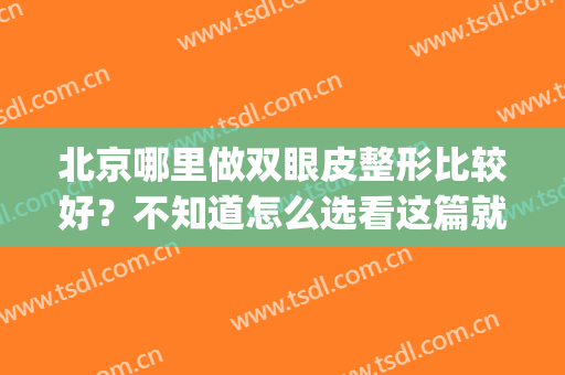 北京哪里做双眼皮整形比较好？不知道怎么选看这篇就对了！(北京双眼皮手术哪里做得比较好)