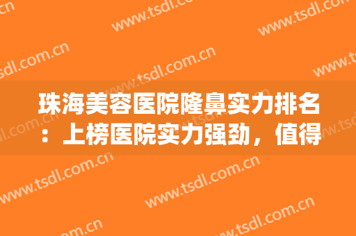 珠海美容医院隆鼻实力排名：上榜医院实力强劲，值得一看！(珠海十佳整形医院排名)
