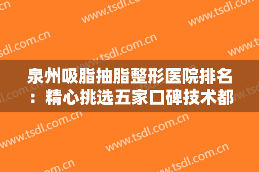 泉州吸脂抽脂整形医院排名：精心挑选五家口碑技术都很赞的正规医院！！！