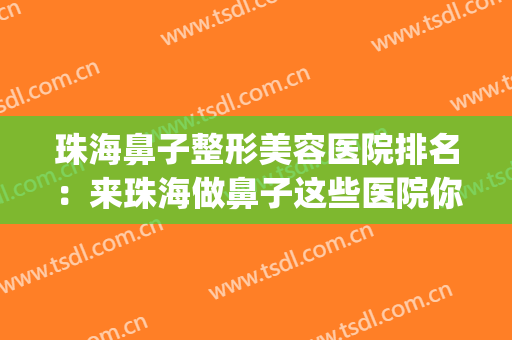 珠海鼻子整形美容医院排名：来珠海做鼻子这些医院你不容错过！(珠海正规整容医院有多少家)